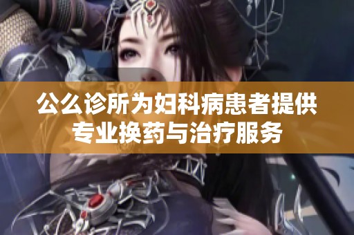 公么诊所为妇科病患者提供专业换药与治疗服务
