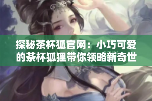 探秘茶杯狐官网：小巧可爱的茶杯狐狸带你领略新奇世界