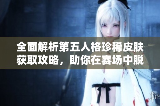 全面解析第五人格珍稀皮肤获取攻略，助你在赛场中脱颖而出