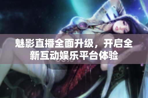 魅影直播全面升级，开启全新互动娱乐平台体验
