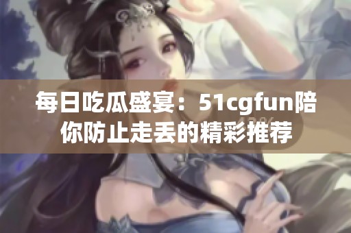 每日吃瓜盛宴：51cgfun陪你防止走丢的精彩推荐