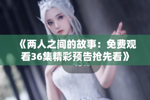 《两人之间的故事：免费观看36集精彩预告抢先看》
