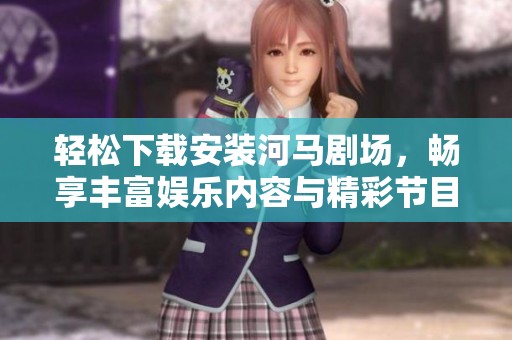 轻松下载安装河马剧场，畅享丰富娱乐内容与精彩节目