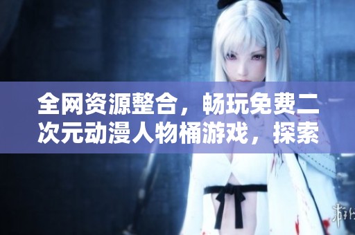 全网资源整合，畅玩免费二次元动漫人物桶游戏，探索无限乐趣