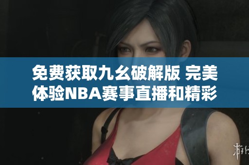 免费获取九幺破解版 完美体验NBA赛事直播和精彩内容