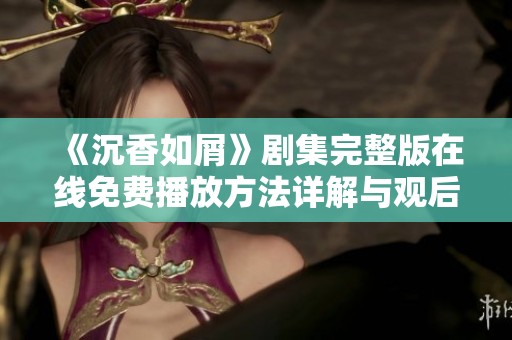 《沉香如屑》剧集完整版在线免费播放方法详解与观后感分享