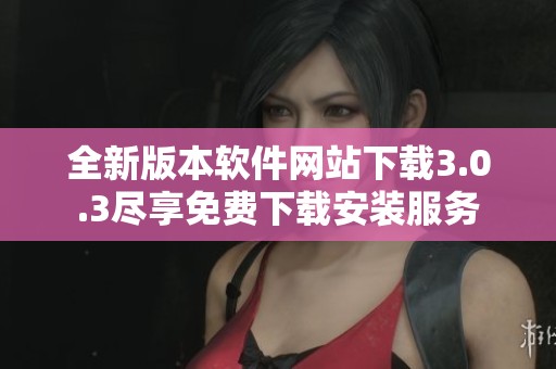 全新版本软件网站下载3.0.3尽享免费下载安装服务