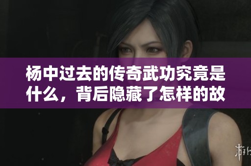 杨中过去的传奇武功究竟是什么，背后隐藏了怎样的故事与秘密