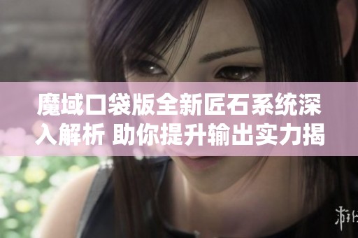 魔域口袋版全新匠石系统深入解析 助你提升输出实力揭秘