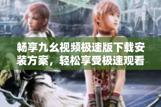 畅享九幺视频极速版下载安装方案，轻松享受极速观看体验