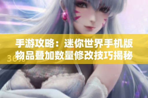 手游攻略：迷你世界手机版物品叠加数量修改技巧揭秘与详细步骤解析