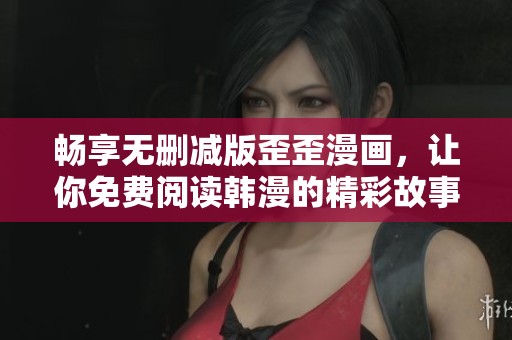 畅享无删减版歪歪漫画，让你免费阅读韩漫的精彩故事