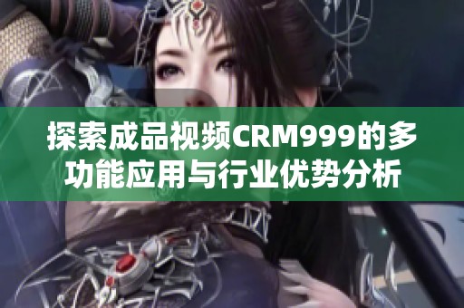 探索成品视频CRM999的多功能应用与行业优势分析