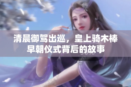 清晨御驾出巡，皇上骑木棒早朝仪式背后的故事