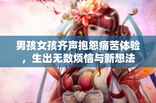 男孩女孩齐声抱怨痛苦体验，生出无数烦恼与新想法