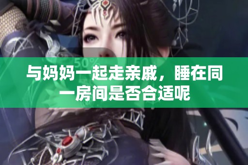 与妈妈一起走亲戚，睡在同一房间是否合适呢