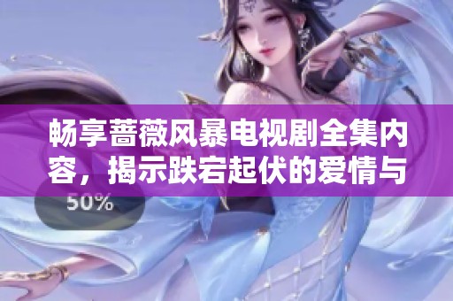 畅享蔷薇风暴电视剧全集内容，揭示跌宕起伏的爱情与命运故事