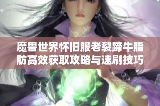 魔兽世界怀旧服老裂蹄牛脂肪高效获取攻略与速刷技巧解析