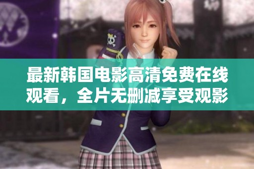 最新韩国电影高清免费在线观看，全片无删减享受观影乐趣