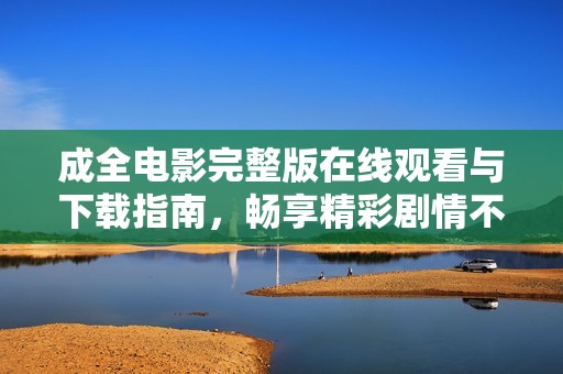 成全电影完整版在线观看与下载指南，畅享精彩剧情不容错过