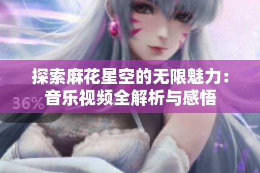 探索麻花星空的无限魅力：音乐视频全解析与感悟