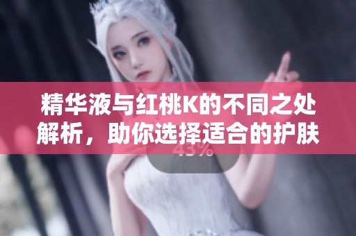 精华液与红桃K的不同之处解析，助你选择适合的护肤产品