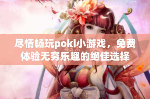 尽情畅玩poki小游戏，免费体验无穷乐趣的绝佳选择