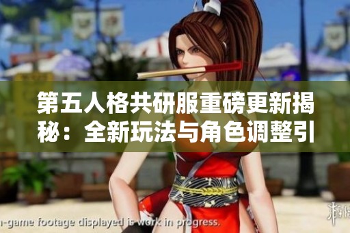 第五人格共研服重磅更新揭秘：全新玩法与角色调整引领游戏潮流