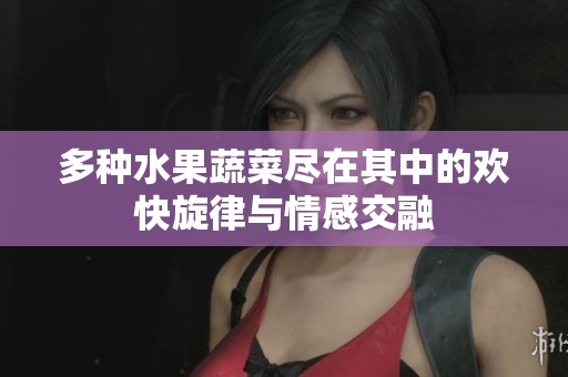 多种水果蔬菜尽在其中的欢快旋律与情感交融