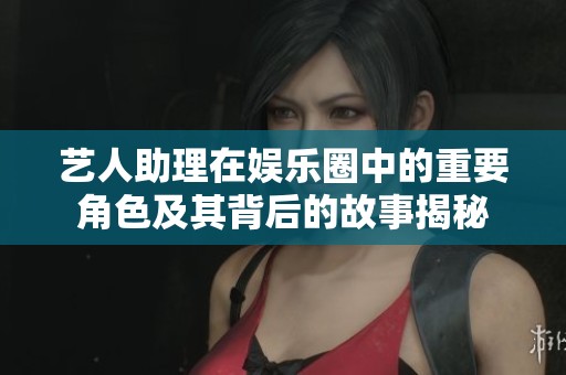 艺人助理在娱乐圈中的重要角色及其背后的故事揭秘
