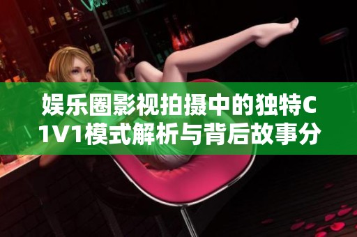 娱乐圈影视拍摄中的独特C1V1模式解析与背后故事分享