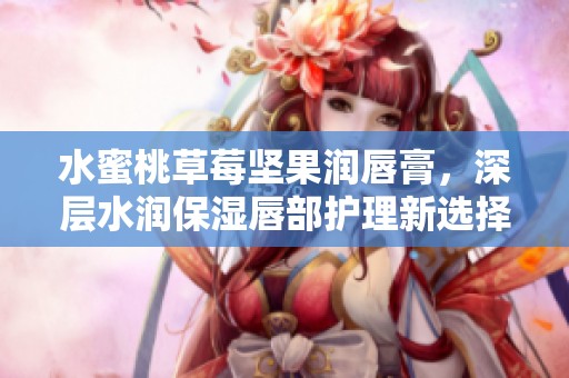 水蜜桃草莓坚果润唇膏，深层水润保湿唇部护理新选择