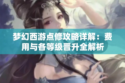 梦幻西游点修攻略详解：费用与各等级晋升全解析