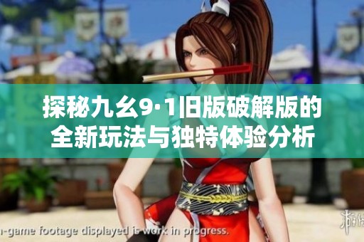 探秘九幺9·1旧版破解版的全新玩法与独特体验分析