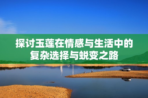 探讨玉莲在情感与生活中的复杂选择与蜕变之路