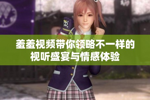 羞羞视频带你领略不一样的视听盛宴与情感体验