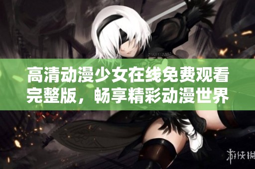 高清动漫少女在线免费观看完整版，畅享精彩动漫世界