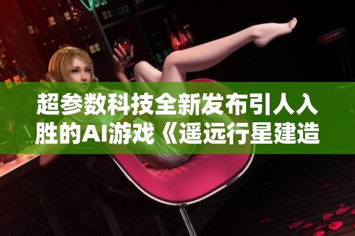 超参数科技全新发布引人入胜的AI游戏《遥远行星建造师》，开创模拟类新纪元