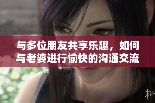 与多位朋友共享乐趣，如何与老婆进行愉快的沟通交流
