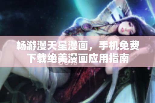 畅游漫天星漫画，手机免费下载绝美漫画应用指南