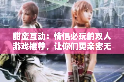 甜蜜互动：情侣必玩的双人游戏推荐，让你们更亲密无间