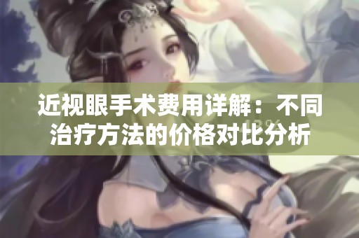 近视眼手术费用详解：不同治疗方法的价格对比分析