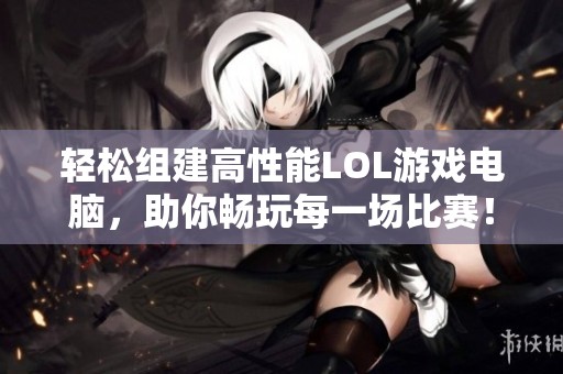 轻松组建高性能LOL游戏电脑，助你畅玩每一场比赛！