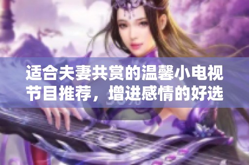 适合夫妻共赏的温馨小电视节目推荐，增进感情的好选择