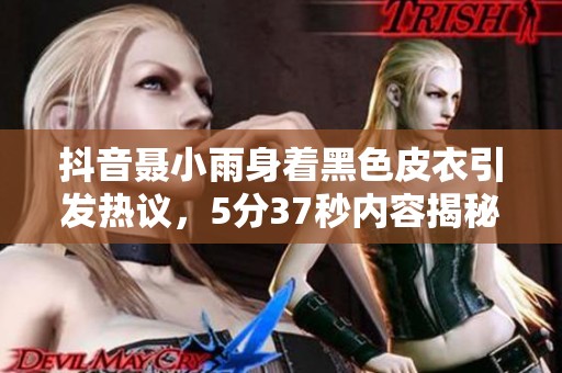 抖音聂小雨身着黑色皮衣引发热议，5分37秒内容揭秘