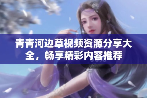 青青河边草视频资源分享大全，畅享精彩内容推荐