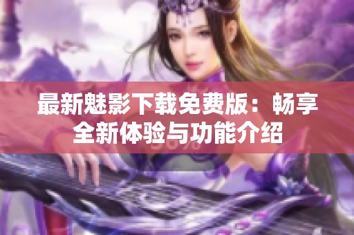 最新魅影下载免费版：畅享全新体验与功能介绍