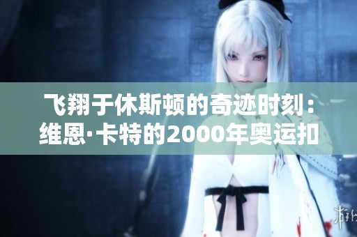 飞翔于休斯顿的奇迹时刻：维恩·卡特的2000年奥运扣篮传奇