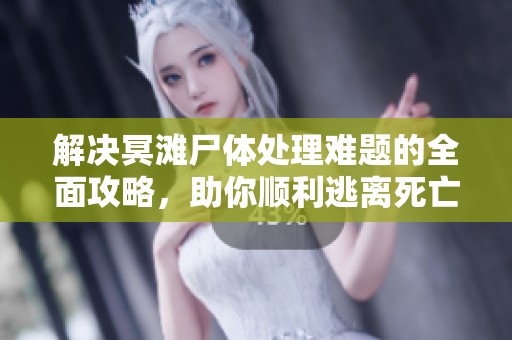 解决冥滩尸体处理难题的全面攻略，助你顺利逃离死亡搁浅的恐怖世界