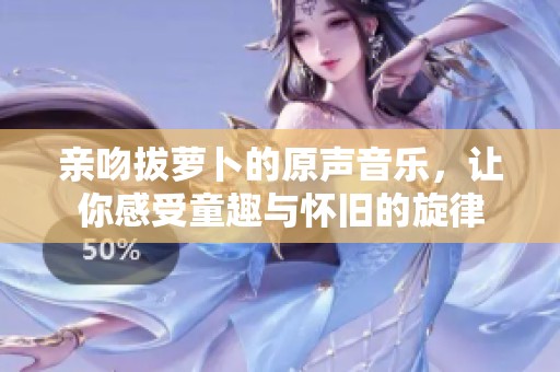 亲吻拔萝卜的原声音乐，让你感受童趣与怀旧的旋律